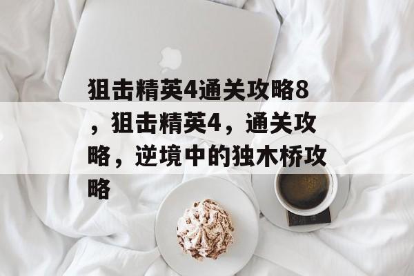 狙击精英4通关攻略8,狙击精英4,通关攻略,逆境中的独木桥攻略 狙击精英4通关攻略8,狙击精英4,通关攻略,逆境中的独木桥攻略