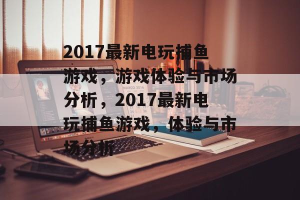 2017最新电玩捕鱼游戏，游戏体验与市场分析，2017最新电玩捕鱼游戏，体验与市场分析