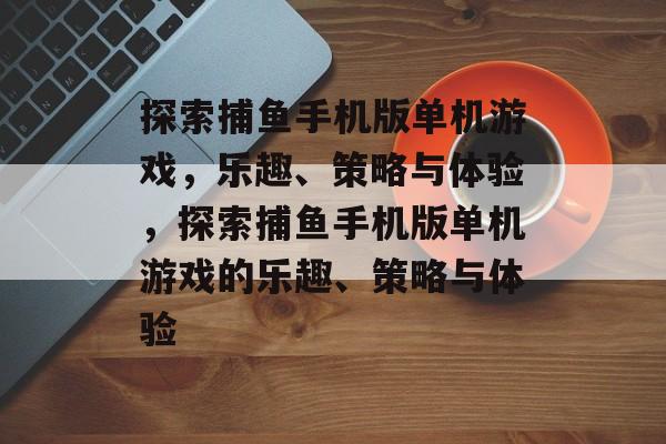 探索捕鱼手机版单机游戏,乐趣、策略与体验,探索捕鱼手机版单机游戏的乐趣、策略与体验 探索捕鱼手机版单机游戏,乐趣、策略与体验,探索捕鱼手机版单机游戏的乐趣、策略与体验