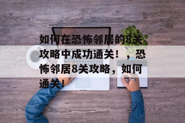 如何在恐怖邻居的8关攻略中成功通关!,恐怖邻居8关攻略,如何通关! 如何在恐怖邻居的8关攻略中成功通关!,恐怖邻居8关攻略,如何通关!