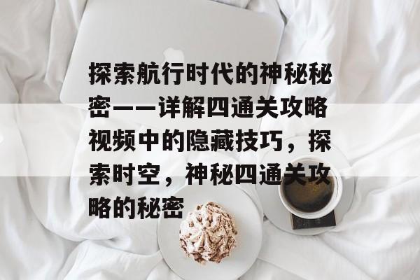 探索航行时代的神秘秘密——详解四通关攻略视频中的隐藏技巧,探索时空,神秘四通关攻略的秘密 探索航行时代的神秘秘密——详解四通关攻略视频中的隐藏技巧,探索时空,神秘四通关攻略的秘密