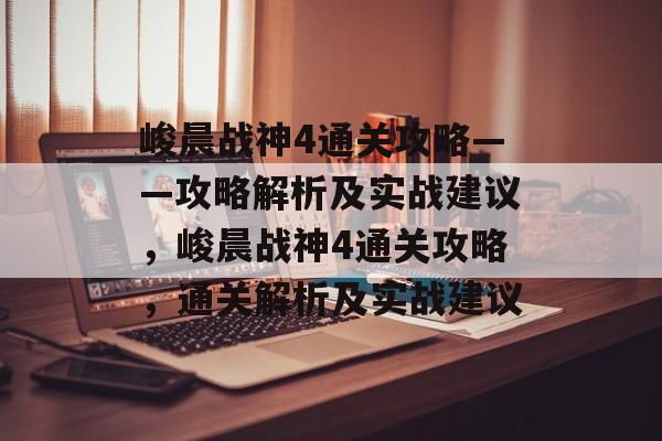峻晨战神4通关攻略——攻略解析及实战建议，峻晨战神4通关攻略，通关解析及实战建议