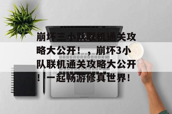 崩坏三小队联机通关攻略大公开!,崩坏3小队联机通关攻略大公开!一起畅游修真世界! 崩坏三小队联机通关攻略大公开!,崩坏3小队联机通关攻略大公开!一起畅游修真世界!