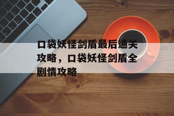 口袋妖怪剑盾最后通关攻略,口袋妖怪剑盾全剧情攻略 口袋妖怪剑盾最后通关攻略,口袋妖怪剑盾全剧情攻略