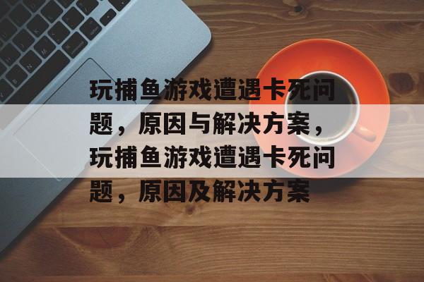玩捕鱼游戏遭遇卡死问题,原因与解决方案,玩捕鱼游戏遭遇卡死问题,原因及解决方案 玩捕鱼游戏遭遇卡死问题,原因与解决方案,玩捕鱼游戏遭遇卡死问题,原因及解决方案