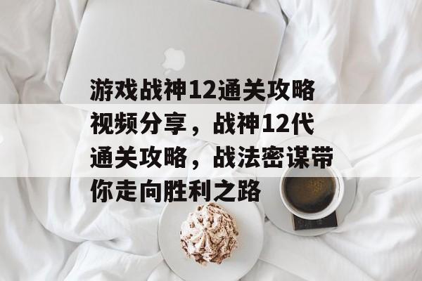 游戏战神12通关攻略视频分享,战神12代通关攻略,战法密谋带你走向胜利之路 游戏战神12通关攻略视频分享,战神12代通关攻略,战法密谋带你走向胜利之路