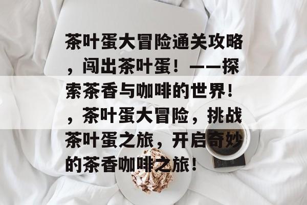 茶叶蛋大冒险通关攻略，闯出茶叶蛋！——探索茶香与咖啡的世界！，茶叶蛋大冒险，挑战茶叶蛋之旅，开启奇妙的茶香咖啡之旅！