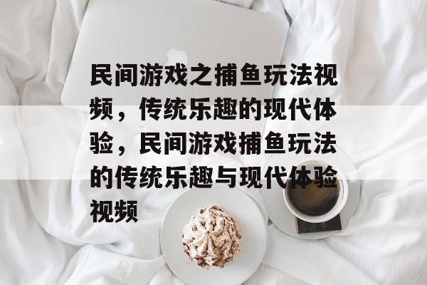 民间游戏之捕鱼玩法视频，传统乐趣的现代体验，民间游戏捕鱼玩法的传统乐趣与现代体验视频