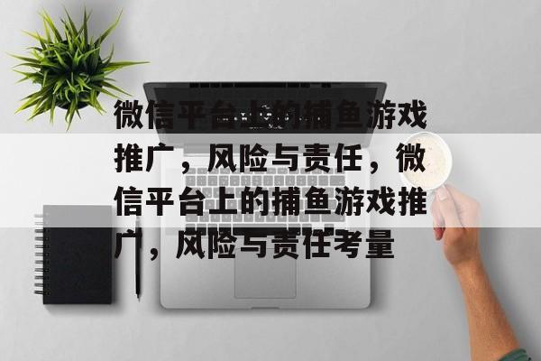微信平台上的捕鱼游戏推广，风险与责任，微信平台上的捕鱼游戏推广，风险与责任考量