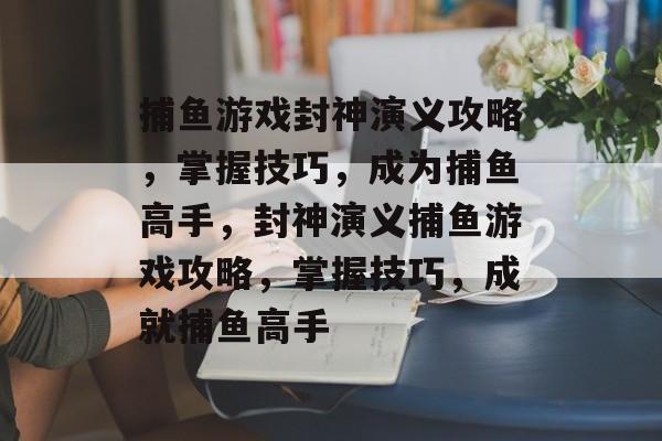 捕鱼游戏封神演义攻略,掌握技巧,成为捕鱼高手,封神演义捕鱼游戏攻略,掌握技巧,成就捕鱼高手 捕鱼游戏封神演义攻略,掌握技巧,成为捕鱼高手,封神演义捕鱼游戏攻略,掌握技巧,成就捕鱼高手