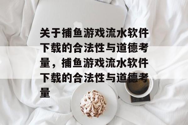 关于捕鱼游戏流水软件下载的合法性与道德考量,捕鱼游戏流水软件下载的合法性与道德考量 关于捕鱼游戏流水软件下载的合法性与道德考量,捕鱼游戏流水软件下载的合法性与道德考量