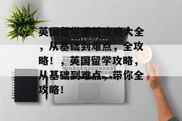 英国留学通关攻略大全，从基础到难点，全攻略！，英国留学攻略，从基础到难点，带你全攻略！