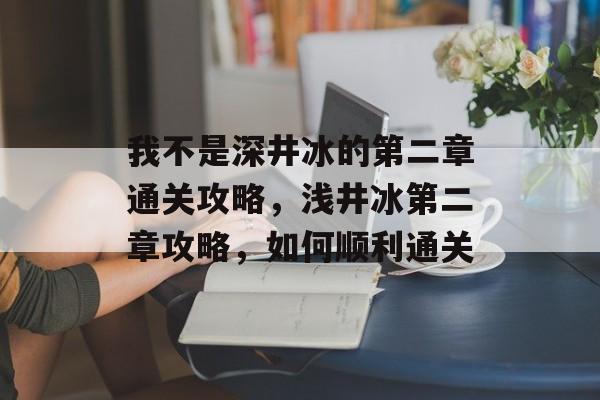 我不是深井冰的第二章通关攻略,浅井冰第二章攻略,如何顺利通关 我不是深井冰的第二章通关攻略,浅井冰第二章攻略,如何顺利通关
