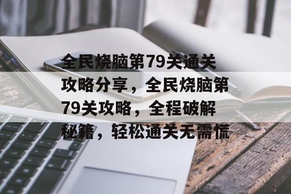 全民烧脑第79关通关攻略分享，全民烧脑第79关攻略，全程破解秘籍，轻松通关无需慌