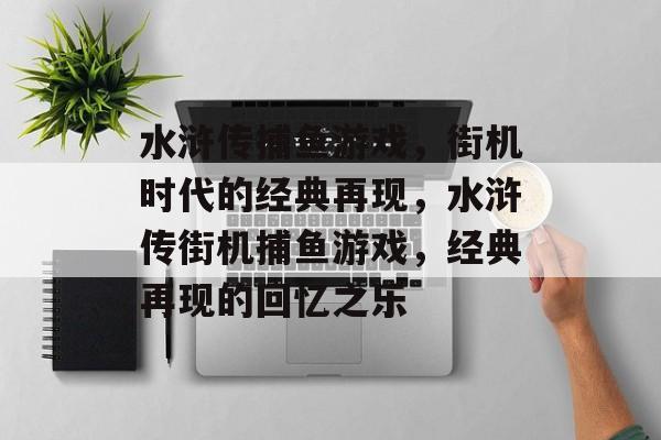 水浒传捕鱼游戏，街机时代的经典再现，水浒传街机捕鱼游戏，经典再现的回忆之乐