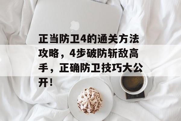 正当防卫4的通关方法攻略，4步破防斩敌高手，正确防卫技巧大公开！