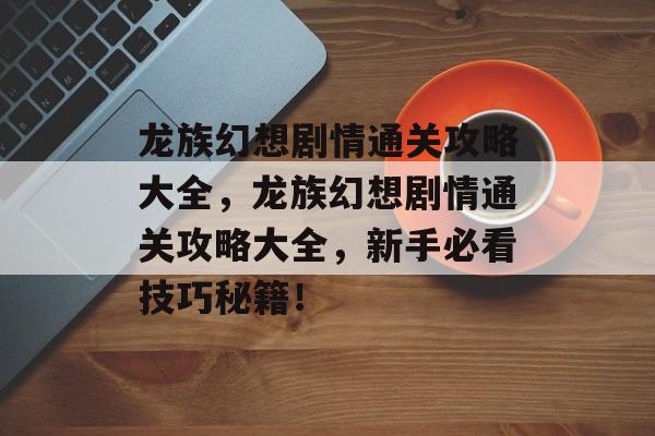 龙族幻想剧情通关攻略大全，龙族幻想剧情通关攻略大全，新手必看技巧秘籍！