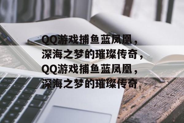QQ游戏捕鱼蓝凤凰,深海之梦的璀璨传奇,QQ游戏捕鱼蓝凤凰,深海之梦的璀璨传奇 QQ游戏捕鱼蓝凤凰,深海之梦的璀璨传奇,QQ游戏捕鱼蓝凤凰,深海之梦的璀璨传奇
