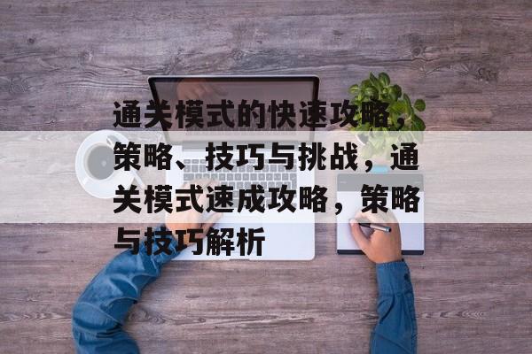 通关模式的快速攻略,策略、技巧与挑战,通关模式速成攻略,策略与技巧解析 通关模式的快速攻略,策略、技巧与挑战,通关模式速成攻略,策略与技巧解析