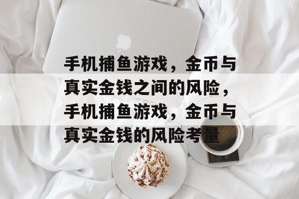 手机捕鱼游戏,金币与真实金钱之间的风险,手机捕鱼游戏,金币与真实金钱的风险考量 手机捕鱼游戏,金币与真实金钱之间的风险,手机捕鱼游戏,金币与真实金钱的风险考量