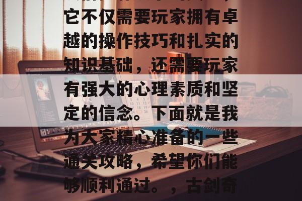 古剑奇谭16通关攻略!这是一个让古剑迷朋友们梦寐以求的关卡,它不仅需要玩家拥有卓越的操作技巧和扎实的知识基础,还需要玩家有强大的心理素质和坚定的信念。下面就是我为大家精心准备的一些通关攻略,希望你们能够顺利通过。,古剑奇谭16通关指南,坚定信念,操作技巧,心理素质铸就通关之路! 古剑奇谭16通关攻略!这是一个让古剑迷朋友们梦寐以求的关卡,它不仅需要玩家拥有卓越的操作技巧和扎实的知识基础,还需要玩家有强大的心理素质和坚定的信念。下面就是我为大家精心准备的一些通关攻略,希望你们能够顺利通过。,古剑奇谭16通关指南,坚定信念,操作技巧,心理素质铸就通关之路!