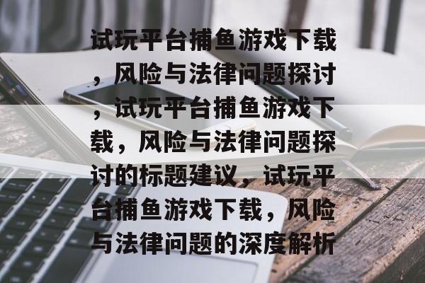 试玩平台捕鱼游戏下载,风险与法律问题探讨,试玩平台捕鱼游戏下载,风险与法律问题探讨的标题建议,试玩平台捕鱼游戏下载,风险与法律问题的深度解析 试玩平台捕鱼游戏下载,风险与法律问题探讨,试玩平台捕鱼游戏下载,风险与法律问题探讨的标题建议,试玩平台捕鱼游戏下载,风险与法律问题的深度解析