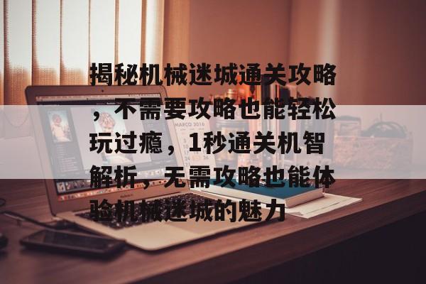 揭秘机械迷城通关攻略,不需要攻略也能轻松玩过瘾,1秒通关机智解析,无需攻略也能体验机械迷城的魅力 揭秘机械迷城通关攻略,不需要攻略也能轻松玩过瘾,1秒通关机智解析,无需攻略也能体验机械迷城的魅力