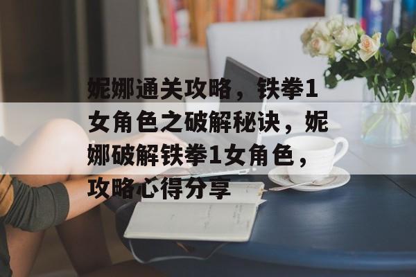 妮娜通关攻略,铁拳1女角色之破解秘诀,妮娜破解铁拳1女角色,攻略心得分享 妮娜通关攻略,铁拳1女角色之破解秘诀,妮娜破解铁拳1女角色,攻略心得分享