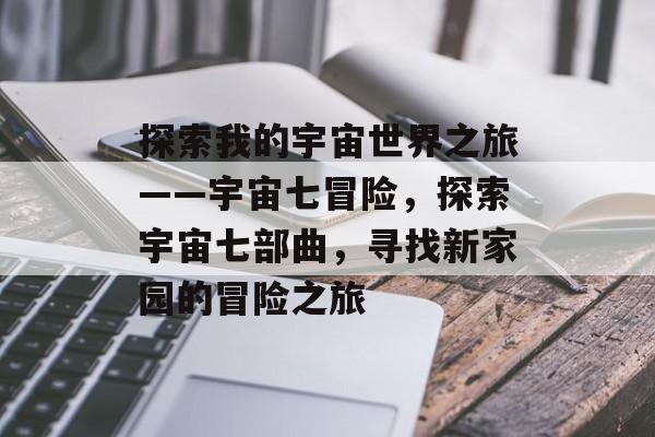探索我的宇宙世界之旅——宇宙七冒险,探索宇宙七部曲,寻找新家园的冒险之旅 探索我的宇宙世界之旅——宇宙七冒险,探索宇宙七部曲,寻找新家园的冒险之旅