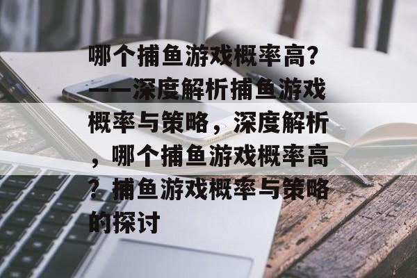 哪个捕鱼游戏概率高?——深度解析捕鱼游戏概率与策略,深度解析,哪个捕鱼游戏概率高?捕鱼游戏概率与策略的探讨 哪个捕鱼游戏概率高?——深度解析捕鱼游戏概率与策略,深度解析,哪个捕鱼游戏概率高?捕鱼游戏概率与策略的探讨