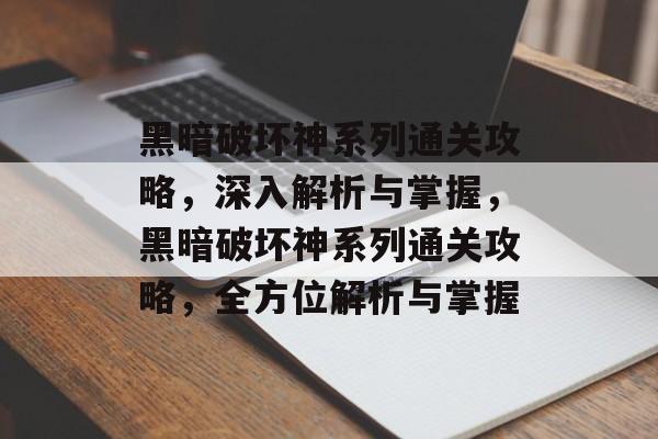 黑暗破坏神系列通关攻略,深入解析与掌握,黑暗破坏神系列通关攻略,全方位解析与掌握 黑暗破坏神系列通关攻略,深入解析与掌握,黑暗破坏神系列通关攻略,全方位解析与掌握