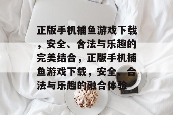 正版手机捕鱼游戏下载,安全、合法与乐趣的完美结合,正版手机捕鱼游戏下载,安全、合法与乐趣的融合体验 正版手机捕鱼游戏下载,安全、合法与乐趣的完美结合,正版手机捕鱼游戏下载,安全、合法与乐趣的融合体验