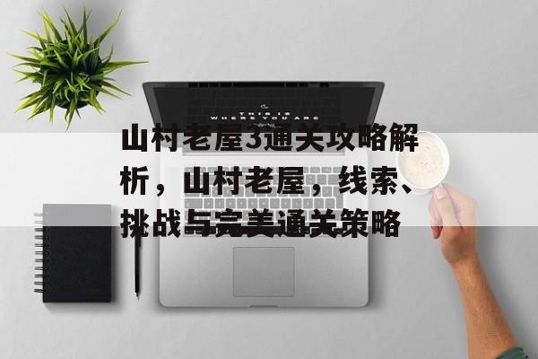 山村老屋3通关攻略解析,山村老屋,线索、挑战与完美通关策略 山村老屋3通关攻略解析,山村老屋,线索、挑战与完美通关策略
