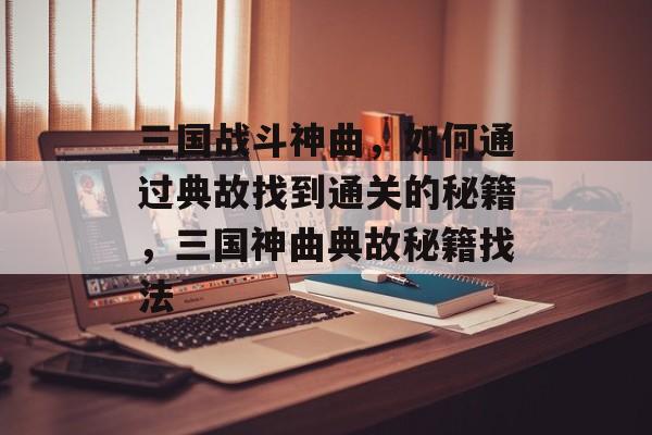三国战斗神曲，如何通过典故找到通关的秘籍，三国神曲典故秘籍找法