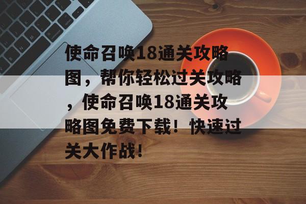 使命召唤18通关攻略图,帮你轻松过关攻略,使命召唤18通关攻略图免费下载!快速过关大作战! 使命召唤18通关攻略图,帮你轻松过关攻略,使命召唤18通关攻略图免费下载!快速过关大作战!