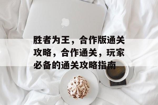胜者为王,合作版通关攻略,合作通关,玩家必备的通关攻略指南 胜者为王,合作版通关攻略,合作通关,玩家必备的通关攻略指南