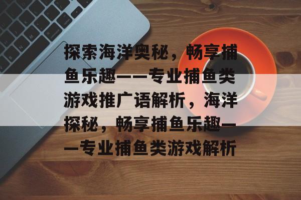 探索海洋奥秘,畅享捕鱼乐趣——专业捕鱼类游戏推广语解析,海洋探秘,畅享捕鱼乐趣——专业捕鱼类游戏解析 探索海洋奥秘,畅享捕鱼乐趣——专业捕鱼类游戏推广语解析,海洋探秘,畅享捕鱼乐趣——专业捕鱼类游戏解析