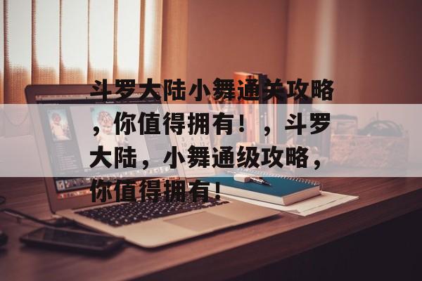 斗罗大陆小舞通关攻略，你值得拥有！，斗罗大陆，小舞通级攻略，你值得拥有！