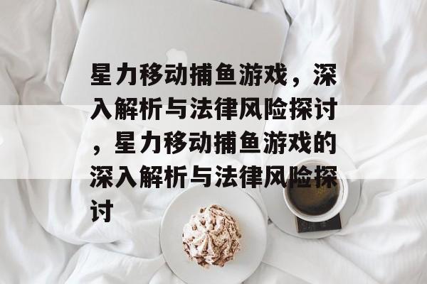 星力移动捕鱼游戏,深入解析与法律风险探讨,星力移动捕鱼游戏的深入解析与法律风险探讨 星力移动捕鱼游戏,深入解析与法律风险探讨,星力移动捕鱼游戏的深入解析与法律风险探讨