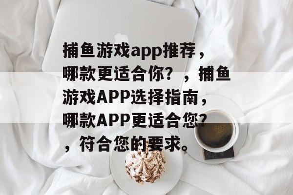 捕鱼游戏app推荐,哪款更适合你?,捕鱼游戏APP选择指南,哪款APP更适合您?,符合您的要求。 捕鱼游戏app推荐,哪款更适合你?,捕鱼游戏APP选择指南,哪款APP更适合您?,符合您的要求。