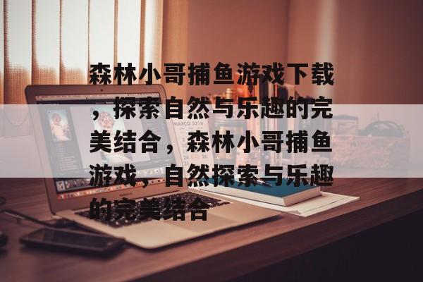森林小哥捕鱼游戏下载，探索自然与乐趣的完美结合，森林小哥捕鱼游戏，自然探索与乐趣的完美结合