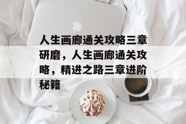 人生画廊通关攻略三章研磨,人生画廊通关攻略,精进之路三章进阶秘籍 人生画廊通关攻略三章研磨,人生画廊通关攻略,精进之路三章进阶秘籍