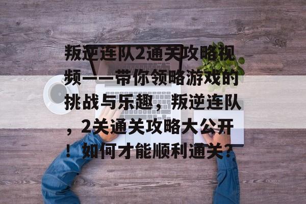 叛逆连队2通关攻略视频——带你领略游戏的挑战与乐趣，叛逆连队，2关通关攻略大公开！如何才能顺利通关？