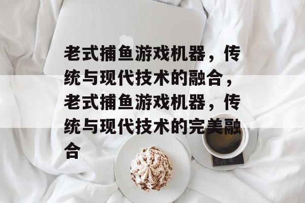 老式捕鱼游戏机器,传统与现代技术的融合,老式捕鱼游戏机器,传统与现代技术的完美融合 老式捕鱼游戏机器,传统与现代技术的融合,老式捕鱼游戏机器,传统与现代技术的完美融合