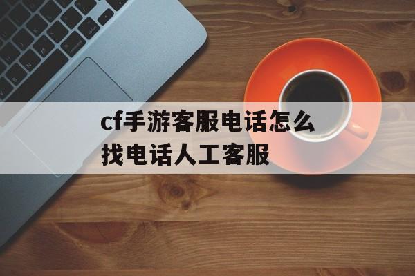 cf手游客服电话怎么找电话人工客服 cf手游客服电话怎么找电话人工客服