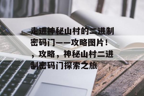 走进神秘山村的二进制密码门——攻略图片!,攻略,神秘山村二进制密码门探索之旅 走进神秘山村的二进制密码门——攻略图片!,攻略,神秘山村二进制密码门探索之旅