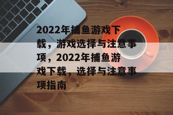 2022年捕鱼游戏下载,游戏选择与注意事项,2022年捕鱼游戏下载,选择与注意事项指南 2022年捕鱼游戏下载,游戏选择与注意事项,2022年捕鱼游戏下载,选择与注意事项指南