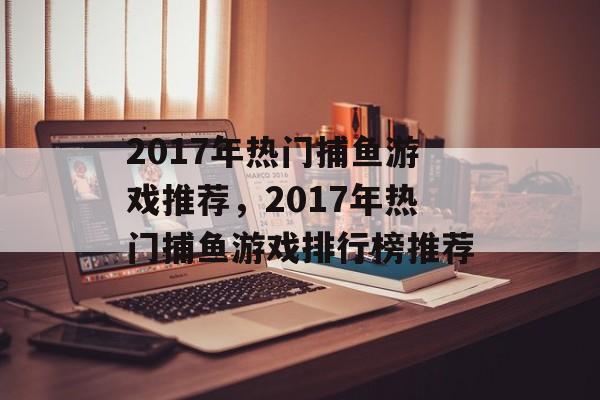 2017年热门捕鱼游戏推荐,2017年热门捕鱼游戏排行榜推荐 2017年热门捕鱼游戏推荐,2017年热门捕鱼游戏排行榜推荐