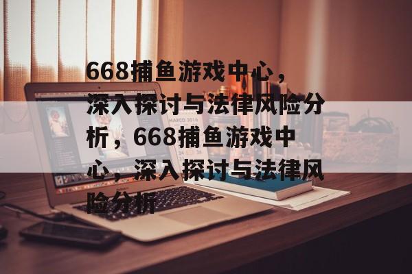 668捕鱼游戏中心,深入探讨与法律风险分析,668捕鱼游戏中心,深入探讨与法律风险分析 668捕鱼游戏中心,深入探讨与法律风险分析,668捕鱼游戏中心,深入探讨与法律风险分析