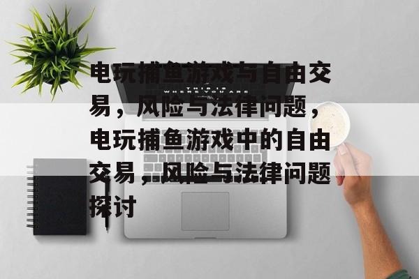 电玩捕鱼游戏与自由交易,风险与法律问题,电玩捕鱼游戏中的自由交易,风险与法律问题探讨 电玩捕鱼游戏与自由交易,风险与法律问题,电玩捕鱼游戏中的自由交易,风险与法律问题探讨